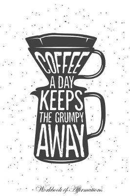 Coffee a Day Keeps The Grumpy Away Workbook of Affirmations Coffee a Day Keeps The Grumpy Away Workbook of Affirmations: Bullet Journal, Food Diary, Recipe Notebook, Planner, To Do List, Scrapbook, Academic Notepad (Paperback)