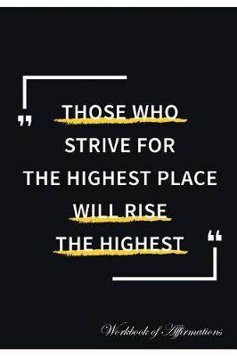 Those Who Strive For The Highest Place Will Rise The Highest Workbook of Affirmations Those Who Strive For The Highest Place Will Rise The Highest Workbook of Affirmations: Bullet Journal, Food Diary, Recipe Notebook, Planner, To Do List, Scrapbook, Academic Notepad (Paperback)