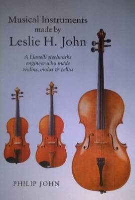 Musical Instruments Made by Leslie H. John: A Llanelli Steelworks Engineer Who Made Violins, Violas & Cellos (Paperback)