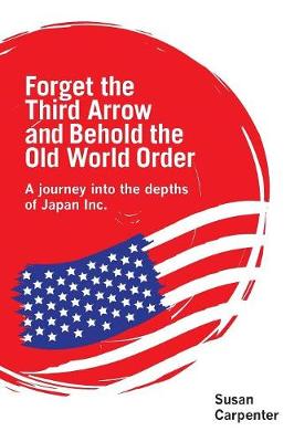 Forget the Third Arrow and Behold the Old World Order: A Journey into the Depths of Japan Inc. (Paperback)