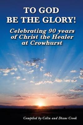 To To God Be The Glory!: Celebrating 90 years of Christ the Healer at Crowhurst (Paperback)
