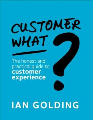 Customer What?: The honest and practical guide to customer experience (Paperback)