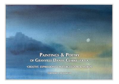 PAINTINGS AND POETRY OF GRANVILLE DANIEL CLARKE: CREATIVE EXPRESSIONS IN WATERCOLOURS AND WORDS (Hardback)