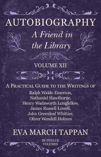 Autobiography - A Friend in the Library: Volume XII - A Practical Guide to the Writings of Ralph Waldo Emerson, Nathaniel Hawthorne, Henry Wadsworth Longfellow, James Russell Lowell, John Greenleaf Whittier, Oliver Wendell Holmes - Friend in the Library 12 (Paperback)