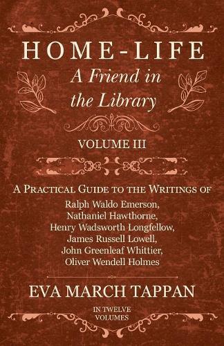 Home-Life - A Friend in the Library: Volume III - A Practical Guide to the Writings of Ralph Waldo Emerson, Nathaniel Hawthorne, Henry Wadsworth Longfellow, James Russell Lowell, John Greenleaf Whittier, Oliver Wendell Holmes - Friend in the Library 3 (Paperback)