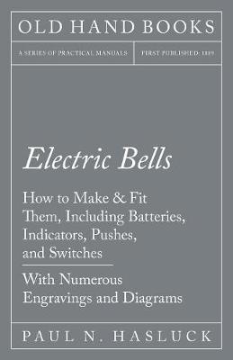Electric Bells - How to Make & Fit Them, Including Batteries, Indicators, Pushes, and Switches - With Numerous Engravings and Diagrams (Paperback)