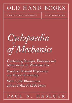 Cyclopaedia of Mechanics - Containing Receipts, Processes and Memoranda for Workshop Use - Based on Personal Experience and Expert Knowledge - With 1,200 Illustrations and an Index of 8,500 Items (Paperback)