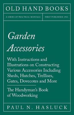 Garden Accessories - With Instructions and Illustrations on Constructing Various Accessories Including Sheds, Hutches, Trellises, Gates, Dovecotes and More - The Handyman's Book of Woodworking (Paperback)