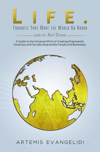 Life. Thoughts That Make the World Go Round (and up, Not Down): A Guide to the Universal Effort of Creating Empowered, Conscious and Socially Responsible People and Businesses. (Paperback)