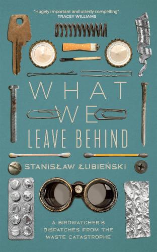 What We Leave Behind: A Birdwatcher's Dispatches from the Waste Catastrophe (Hardback)