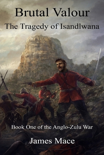 Brutal Valour: The Tragedy of Isandlwana - Anglo-Zulu War 1 (Paperback)