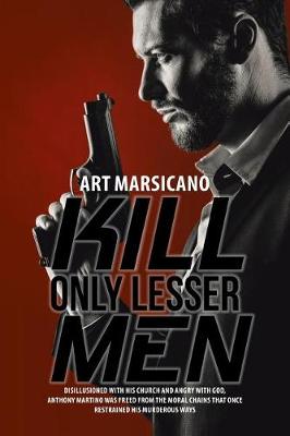 Kill Only Lesser Men: Disillusioned with His Church and Angry with God, Anthony Martino Was Freed from the Moral Chains That Once Restrained His Murderous Ways (Paperback)