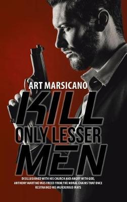 Kill Only Lesser Men: Disillusioned with His Church and Angry with God, Anthony Martino Was Freed from the Moral Chains That Once Restrained His Murderous Ways (Hardback)