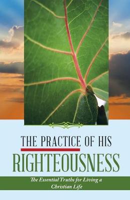 The Practice of His Righteousness: The Essential Truths for Living a Christian Life (Paperback)