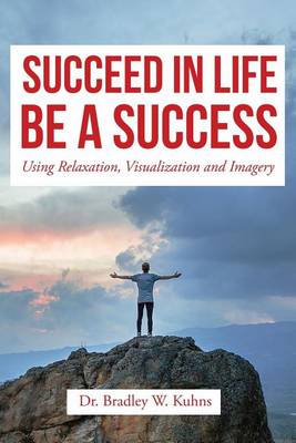 Succeed in Life Be a Success: Using Relaxation, Visualization and Imagery (Paperback)
