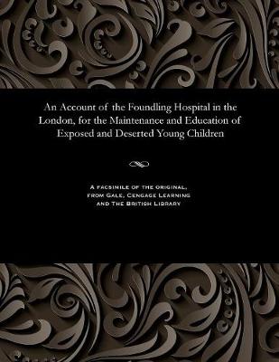 An Account of the Foundling Hospital in the London, for the Maintenance and Education of Exposed and Deserted Young Children (Paperback)