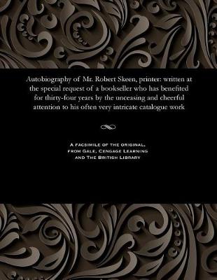 Autobiography of Mr. Robert Skeen, Printer: Written at the Special Request of a Bookseller Who Has Benefited for Thirty-Four Years by the Unceasing and Cheerful Attention to His Often Very Intricate Catalogue Work (Paperback)