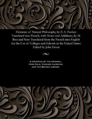 Elements of Natural Philosophy, by E. S. Fischer: Translated Into French, with Notes and Additions, by M. Biot and Now Translated from the French Into English for the Use of Colleges and Schools in the United States: Edited by John Farrar (Paperback)