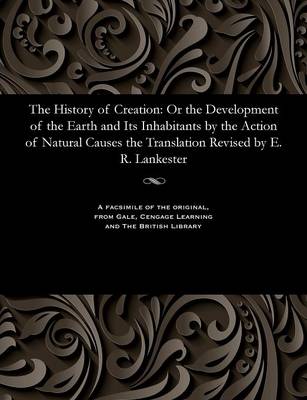 The History of Creation: Or the Development of the Earth and Its Inhabitants by the Action of Natural Causes the Translation Revised by E. R. Lankester (Paperback)