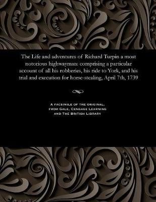 The Life and Adventures of Richard Turpin a Most Notorious Highwayman: Comprising a Particular Account of All His Robberies, His Ride to York, and His Trial and Execution for Horse-Stealing, April 7th, 1739 (Paperback)
