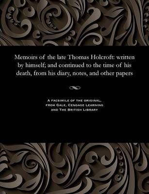 Memoirs of the Late Thomas Holcroft: Written by Himself; And Continued to the Time of His Death, from His Diary, Notes, and Other Papers (Paperback)
