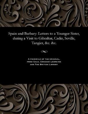 Spain and Barbary: Letters to a Younger Sister, During a Visit to Gibraltar, Cadiz, Seville, Tangier, &c. &c. (Paperback)
