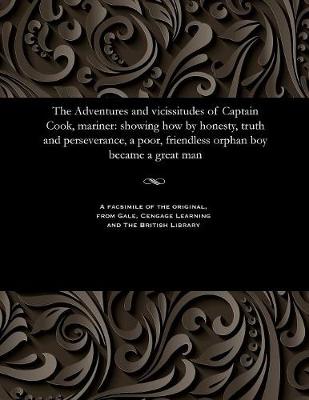 The Adventures and Vicissitudes of Captain Cook, Mariner: Showing How by Honesty, Truth and Perseverance, a Poor, Friendless Orphan Boy Became a Great Man (Paperback)