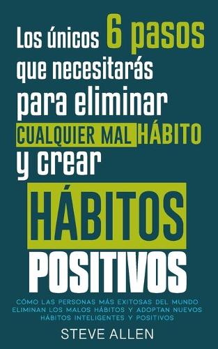 Los unicos 6 pasos que necesitaras para eliminar cualquier mal habito y crear habitos positivos: Como las personas mas exitosas del mundo eliminan malos habitos y adoptan nuevos habitos inteligentes (Paperback)