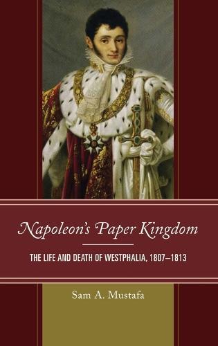 Napoleon's Paper Kingdom: The Life and Death of Westphalia, 1807-1813 (Hardback)