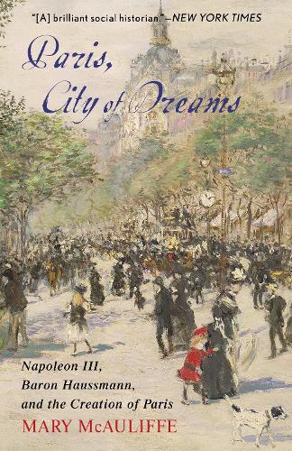 Paris, City of Dreams: Napoleon III, Baron Haussmann, and the Creation of Paris (Hardback)