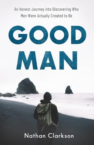 Good Man – An Honest Journey into Discovering Who Men Were Actually Created to Be (Paperback)