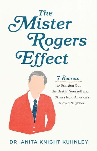 The Mister Rogers Effect – 7 Secrets to Bringing Out the Best in Yourself and Others from America`s Beloved Neighbor (Paperback)