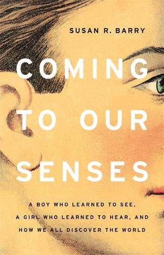 Coming to Our Senses: A Boy Who Learned to See, a Girl Who Learned to Hear, and How We All Discover the World (Hardback)