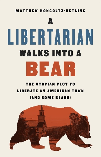 A Libertarian Walks Into a Bear: The Utopian Plot to Liberate an American Town (And Some Bears) (Hardback)