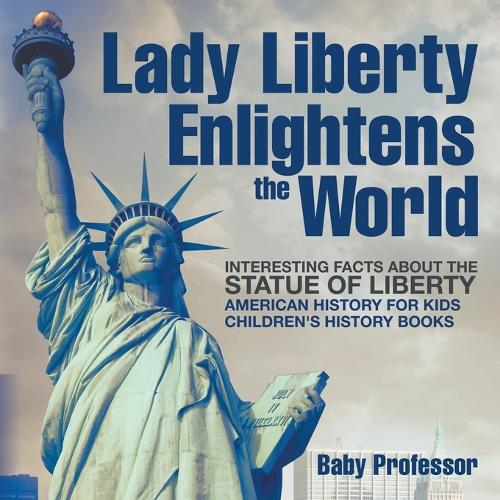 Lady Liberty Enlightens the World: Interesting Facts about the Statue of Liberty - American History for Kids - Children's History Books (Paperback)