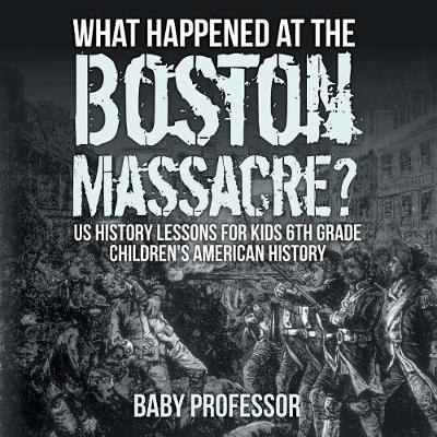 What Happened at the Boston Massacre? US History Lessons for Kids 6th Grade Children's American History (Paperback)