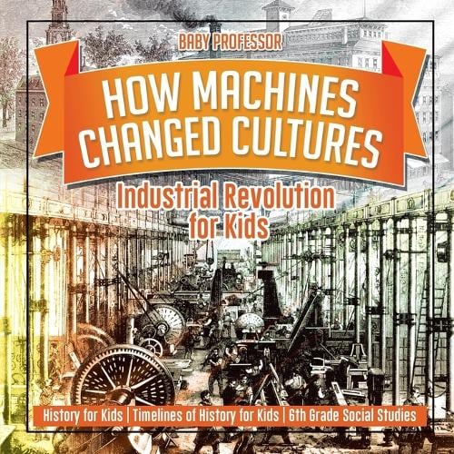 How Machines Changed Cultures: Industrial Revolution for Kids - History for Kids - Timelines of History for Kids - 6th Grade Social Studies (Paperback)
