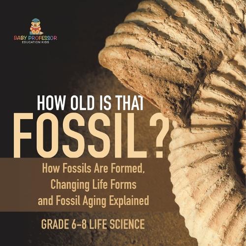 How Old is That Fossil? How Fossils are Formed, Changing Life Forms and