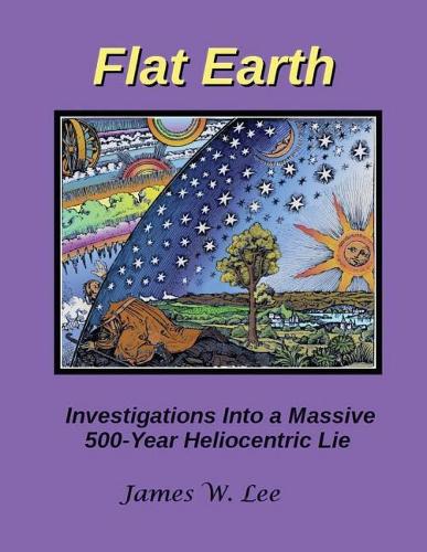 Flat Earth; Investigations Into a Massive 500-Year Heliocentric Lie - Color (Paperback)