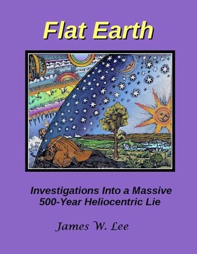 Flat Earth; Investigations Into a Massive 500-Year Heliocentric Lie - B&w (Paperback)