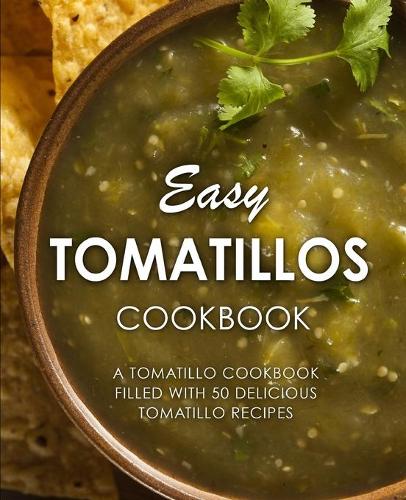 Easy Tomatillos Cookbook: A Tomatillo Cookbook Filled with 50 Delicious Tomatillo Recipes (Paperback)