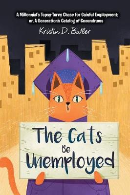 The Cats Be Unemployed: A Millennial's Topsy-Turvy Chase for Gainful Employment; Or, a Generation's Catalog of Conundrums (Paperback)
