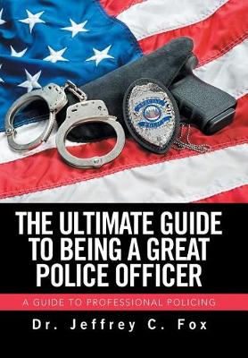The Ultimate Guide to Being a Great Police Officer: A Guide to Professional Policing (Hardback)