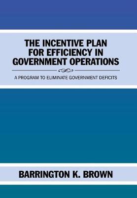 The Incentive Plan for Efficiency in Government Operations: A Program to Eliminate Government Deficits (Hardback)