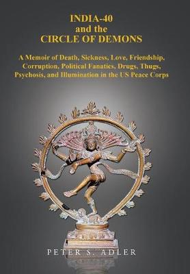 India-40 and the Circle of Demons: A Memoir of Death, Sickness, Love, Friendship, Corruption, Political Fanatics, Drugs, Thugs, Psychosis, and Illumination in the US Peace Corps (Hardback)