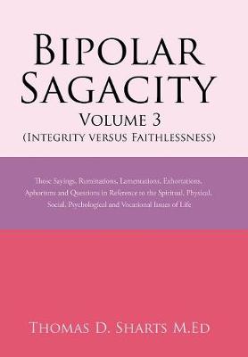 Bipolar Sagacity Volume 3 (Integrity Versus Faithlessness): Those Sayings, Ruminations, Lamentations, Exhortations, Aphorisms and Questions in Reference to the Spiritual, Physical, Social, Psychological and Vocational Issues of Life (Hardback)