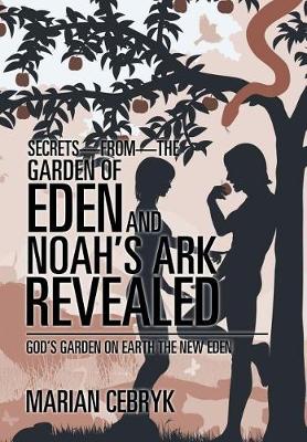 Secrets-from-the Garden of Eden and Noah's Ark Revealed: God's Garden on Earth the New Eden (Hardback)