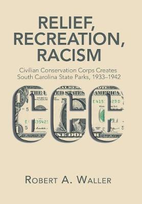 Relief, Recreation, Racism: Civilian Conservation Corps Creates South Carolina State Parks, 1933-1942 (Hardback)