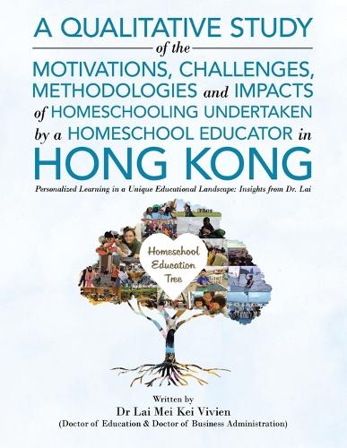 A Qualitative Study Of The Motivations, Challenges, Methodologies And Impacts Of Homeschooling Undertaken By A Homeschool Educator In Hong Kong: Personalized Learning in a Unique Educational Landscape: Insights from Dr. Lai (Paperback)