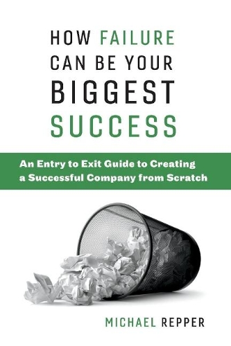 How Failure Can Be Your Biggest Success: An Entry to Exit Guide to Creating a Successful Company from Scratch (Paperback)